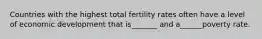 Countries with the highest total fertility rates often have a level of economic development that is_______ and a______poverty rate.