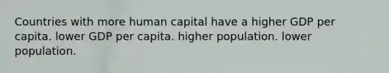 Countries with more human capital have a higher GDP per capita. lower GDP per capita. higher population. lower population.