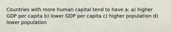 Countries with more human capital tend to have a: a) higher GDP per capita b) lower GDP per capita c) higher population d) lower population