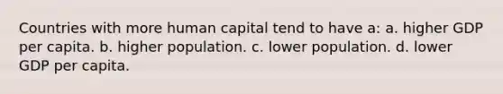 Countries with more human capital tend to have a: a. higher GDP per capita. b. higher population. c. lower population. d. lower GDP per capita.