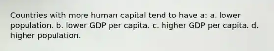 Countries with more human capital tend to have a: a. lower population. b. lower GDP per capita. c. higher GDP per capita. d. higher population.