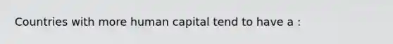 Countries with more human capital tend to have a :