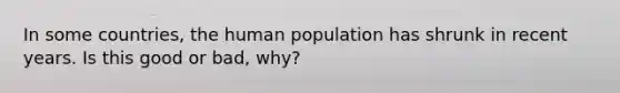 In some countries, the human population has shrunk in recent years. Is this good or bad, why?