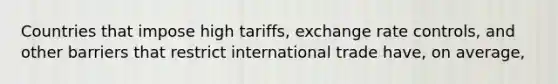 Countries that impose high tariffs, exchange rate controls, and other barriers that restrict international trade have, on average,