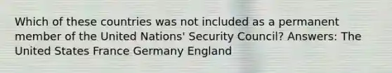 Which of these countries was not included as a permanent member of the United Nations' Security Council? Answers: The United States France Germany England