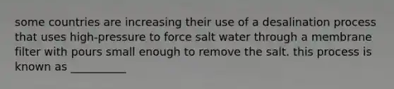 some countries are increasing their use of a desalination process that uses high-pressure to force salt water through a membrane filter with pours small enough to remove the salt. this process is known as __________