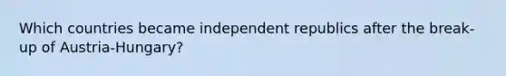 Which countries became independent republics after the break-up of Austria-Hungary?