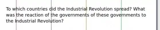 To which countries did the Industrial Revolution spread? What was the reaction of the governments of these governments to the Industrial Revolution?