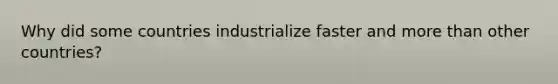 Why did some countries industrialize faster and more than other countries?