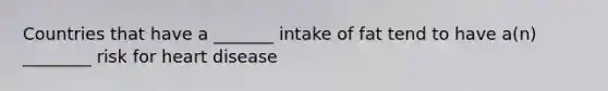 Countries that have a _______ intake of fat tend to have a(n) ________ risk for heart disease