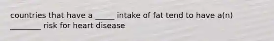 countries that have a _____ intake of fat tend to have a(n) ________ risk for heart disease