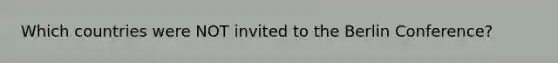 Which countries were NOT invited to the <a href='https://www.questionai.com/knowledge/kBBYlecGTd-berlin-conference' class='anchor-knowledge'>berlin conference</a>?