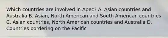 Which countries are involved in Apec? A. Asian countries and Australia B. Asian, North American and South American countries C. Asian countries, North American countries and Australia D. Countries bordering on the Pacific