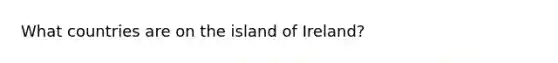 What countries are on the island of Ireland?