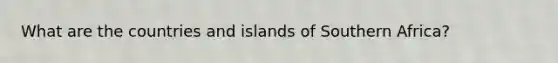 What are the countries and islands of Southern Africa?