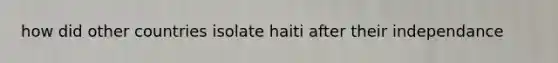 how did other countries isolate haiti after their independance