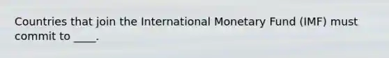 Countries that join the International Monetary Fund (IMF) must commit to ____.