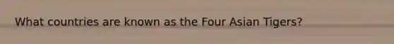 What countries are known as the Four Asian Tigers?