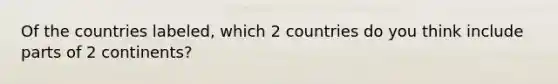 Of the countries labeled, which 2 countries do you think include parts of 2 continents?