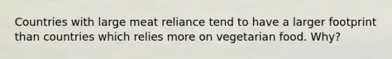 Countries with large meat reliance tend to have a larger footprint than countries which relies more on vegetarian food. Why?