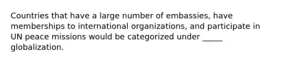 Countries that have a large number of embassies, have memberships to international organizations, and participate in UN peace missions would be categorized under _____ globalization.