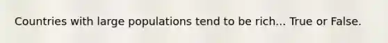 Countries with large populations tend to be rich... True or False.