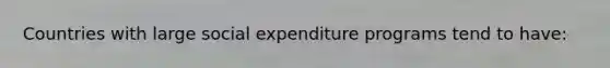 Countries with large social expenditure programs tend to have: