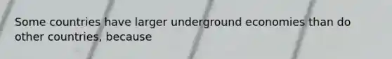 Some countries have larger underground economies than do other​ countries, because