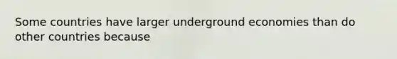 Some countries have larger underground economies than do other countries because