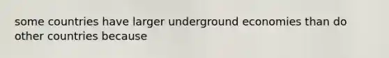 some countries have larger underground economies than do other countries because