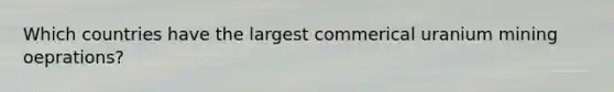 Which countries have the largest commerical uranium mining oeprations?