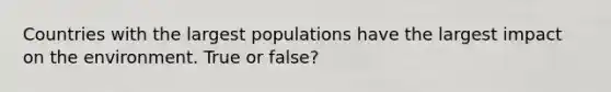 Countries with the largest populations have the largest impact on the environment. True or false?