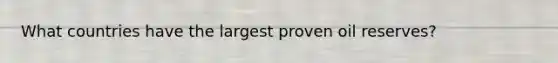 What countries have the largest proven oil reserves?
