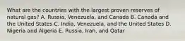 What are the countries with the largest proven reserves of natural gas? A. Russia, Venezuela, and Canada B. Canada and the United States C. India, Venezuela, and the United States D. Nigeria and Algeria E. Russia, Iran, and Qatar