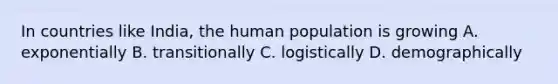 In countries like India, the human population is growing A. exponentially B. transitionally C. logistically D. demographically