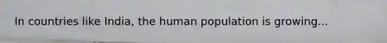 In countries like India, the human population is growing...