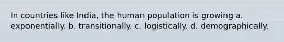 In countries like India, the human population is growing a. exponentially. b. transitionally. c. logistically. d. demographically.