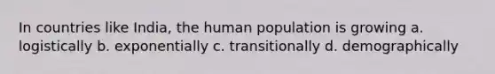 In countries like India, the human population is growing a. logistically b. exponentially c. transitionally d. demographically