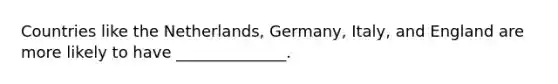 Countries like the Netherlands, Germany, Italy, and England are more likely to have ______________.