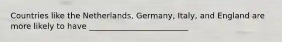 Countries like the Netherlands, Germany, Italy, and England are more likely to have _________________________