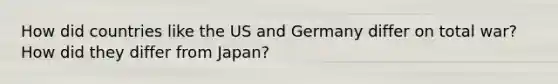 How did countries like the US and Germany differ on total war? How did they differ from Japan?