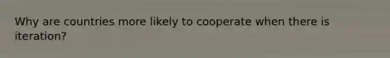 Why are countries more likely to cooperate when there is iteration?