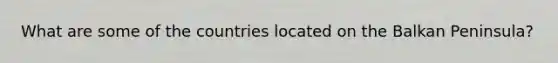 What are some of the countries located on the Balkan Peninsula?