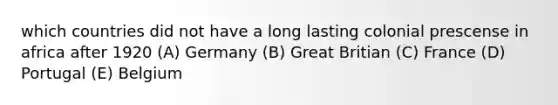 which countries did not have a long lasting colonial prescense in africa after 1920 (A) Germany (B) Great Britian (C) France (D) Portugal (E) Belgium