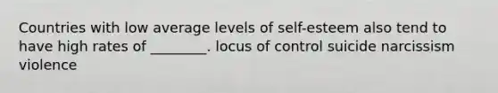 Countries with low average levels of self-esteem also tend to have high rates of ________. locus of control suicide narcissism violence