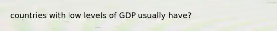 countries with low levels of GDP usually have?