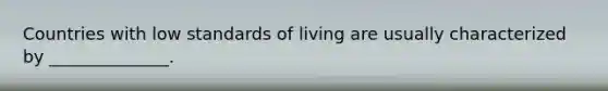 Countries with low standards of living are usually characterized by ______________.