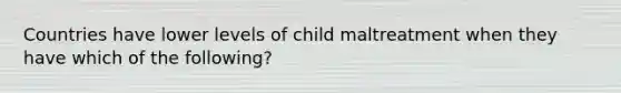 Countries have lower levels of child maltreatment when they have which of the following?