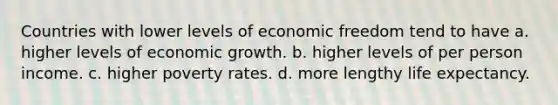 Countries with lower levels of economic freedom tend to have a. higher levels of economic growth. b. higher levels of per person income. c. higher poverty rates. d. more lengthy life expectancy.