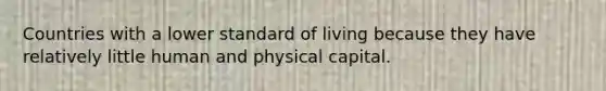 Countries with a lower standard of living because they have relatively little human and physical capital.